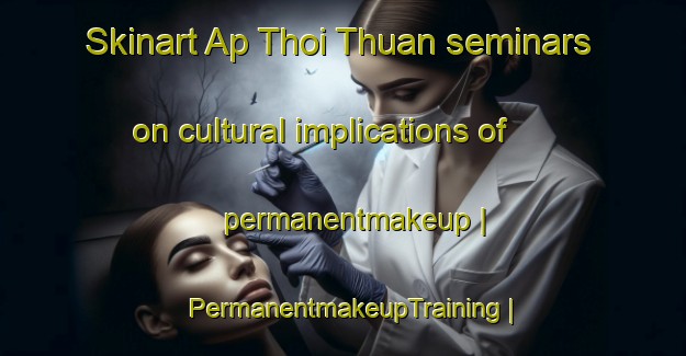 Skinart Ap Thoi Thuan seminars on cultural implications of permanentmakeup | PermanentmakeupTraining | PermanentmakeupClasses | SkinartTraining-Viet Nam